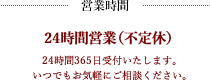 24時間営業（不定休）24時間365日対応いたします。いつでもお気軽にご相談ください。